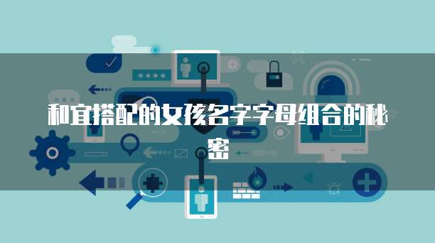 和宜搭配的女孩名字字母组合的秘密