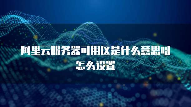 阿里云服务器可用区是什么意思呀怎么设置