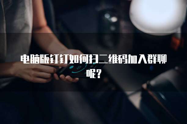 电脑版钉钉如何扫二维码加入群聊呢？