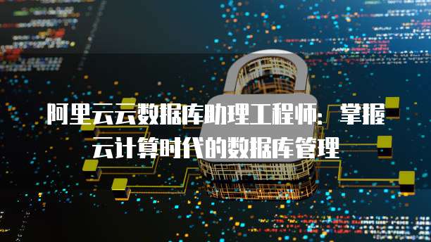 阿里云云数据库助理工程师：掌握云计算时代的数据库管理