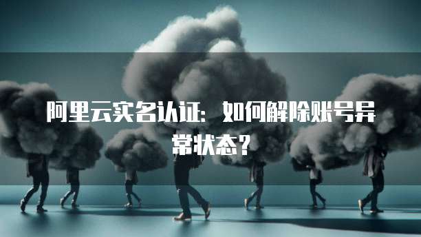 阿里云实名认证：如何解除账号异常状态？