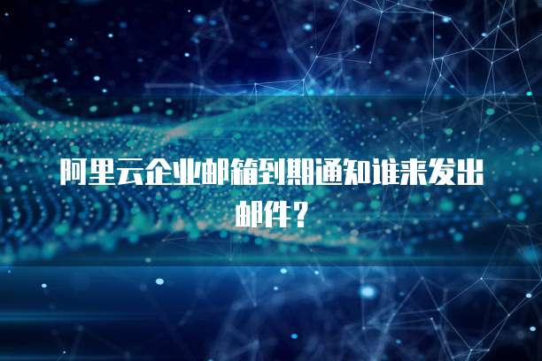 阿里云企业邮箱到期通知谁来发出邮件？