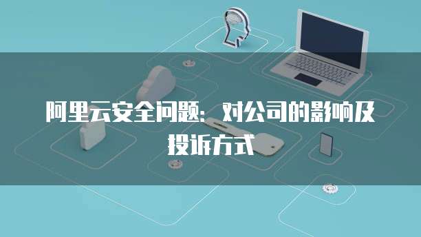 阿里云安全问题：对公司的影响及投诉方式