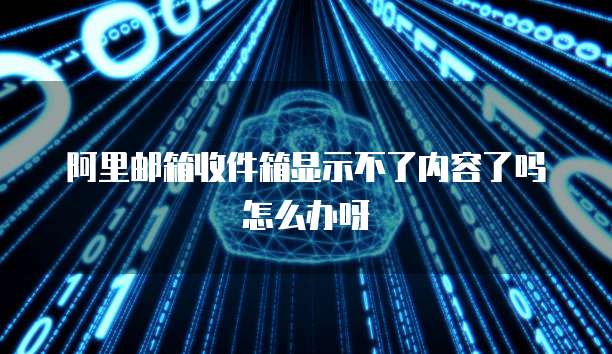 阿里邮箱收件箱显示不了内容了吗怎么办呀