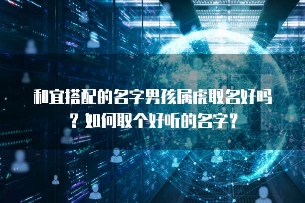 和宜搭配的名字男孩属虎取名好吗？如何取个好听的名字？