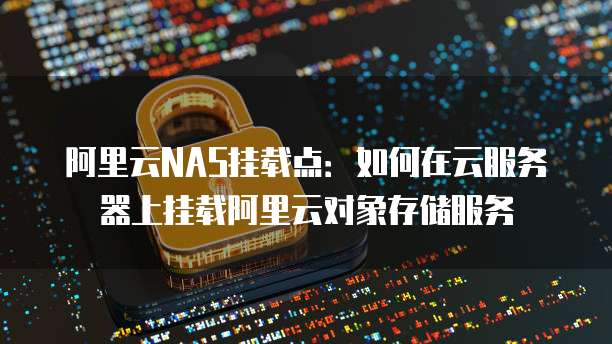 阿里云NAS挂载点：如何在云服务器上挂载阿里云对象存储服务