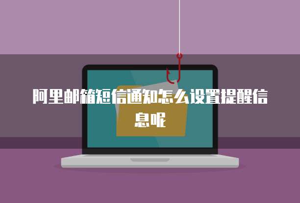 阿里邮箱短信通知怎么设置提醒信息呢