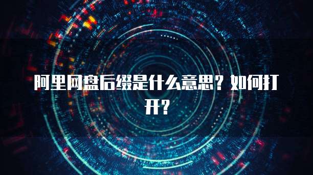 阿里网盘后缀是什么意思？如何打开？