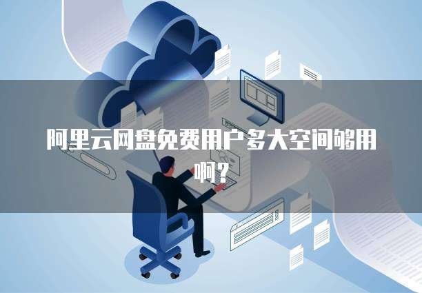 阿里云网盘免费用户多大空间够用啊？
