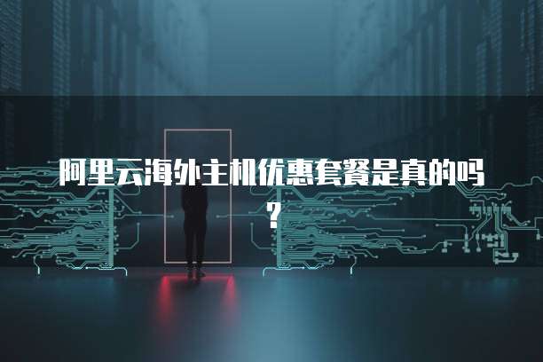 阿里云海外主机优惠套餐是真的吗？