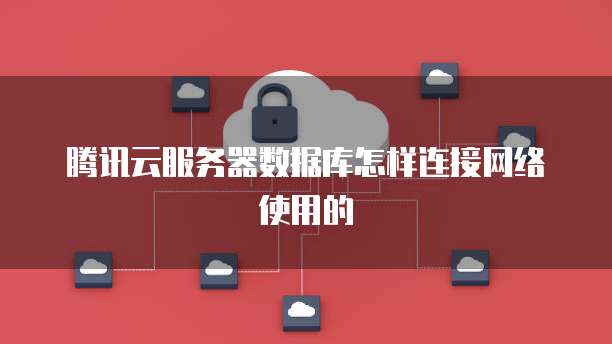 腾讯云服务器数据库怎样连接网络使用的