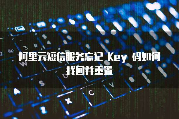 阿里云短信服务忘记 Key 码如何找回并重置