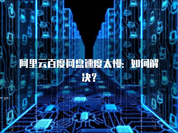 阿里云百度网盘速度太慢：如何解决？
