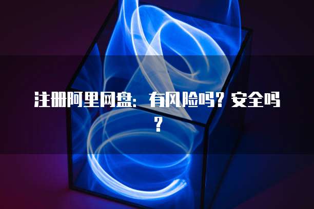 注册阿里网盘：有风险吗？安全吗？
