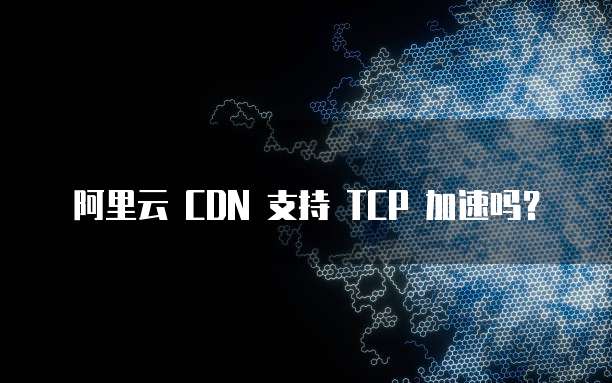 阿里云 CDN 支持 TCP 加速吗？