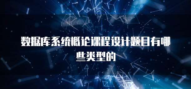 数据库系统概论课程设计题目有哪些类型的
