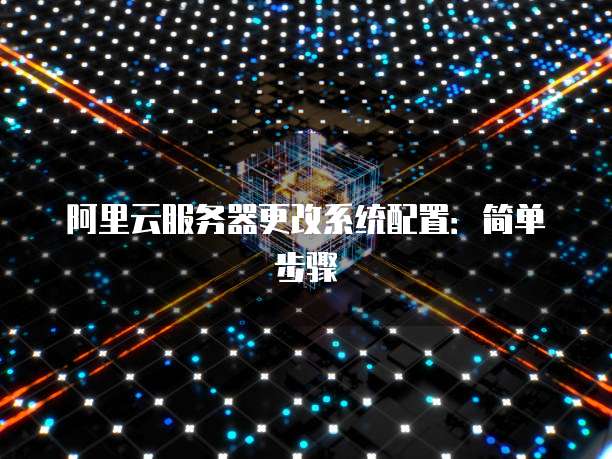 阿里云服务器更改系统配置：简单步骤