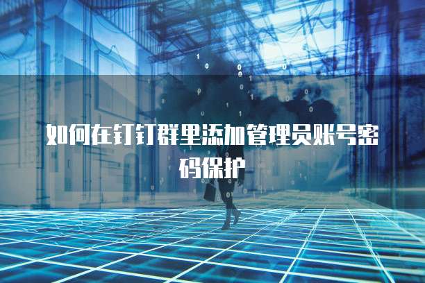 如何在钉钉群里添加管理员账号密码保护
