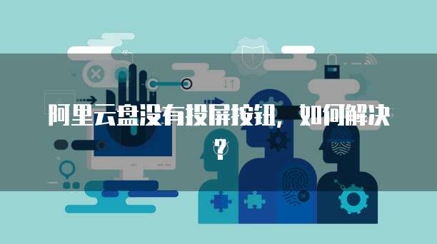 阿里云盘没有投屏按钮，如何解决？