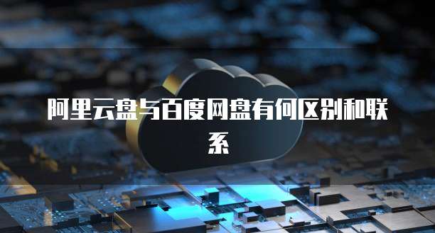 阿里云盘与百度网盘有何区别和联系