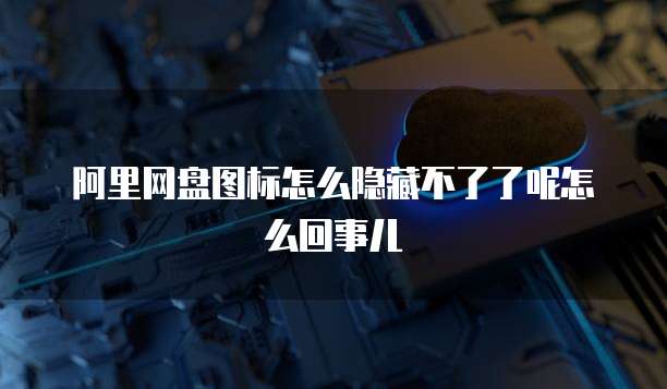 阿里网盘图标怎么隐藏不了了呢怎么回事儿