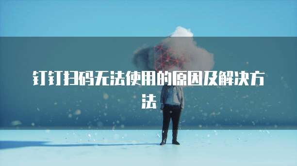钉钉扫码无法使用的原因及解决方法