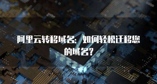 阿里云转移域名：如何轻松迁移您的域名？
