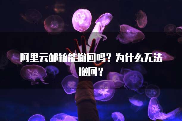 阿里云邮箱能撤回吗？为什么无法撤回？