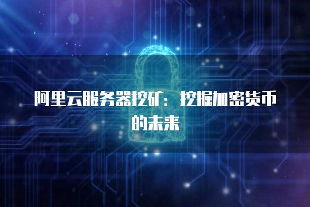 阿里云服务器挖矿：挖掘加密货币的未来