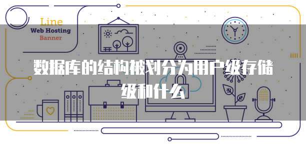 数据库的结构被划分为用户级存储级和什么