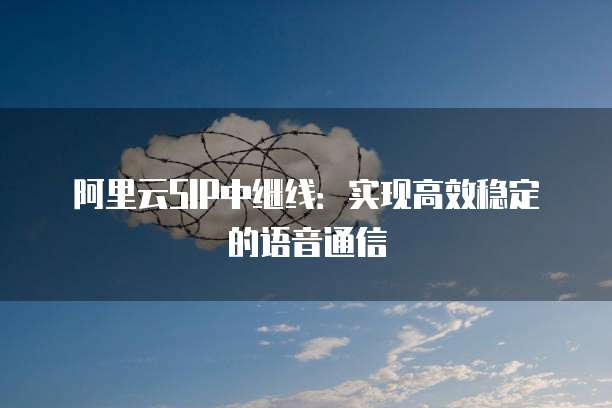 阿里云SIP中继线：实现高效稳定的语音通信