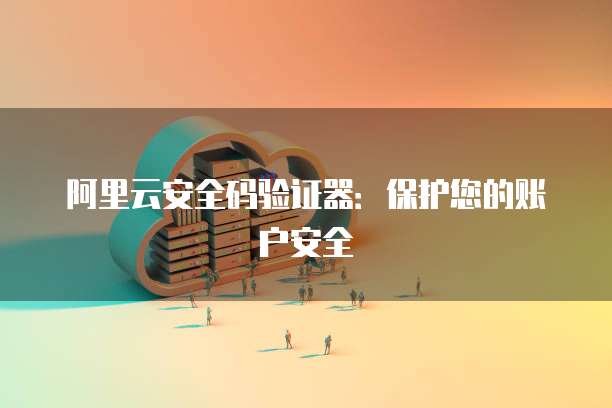 阿里云安全码验证器：保护您的账户安全