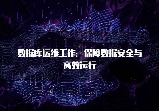 数据库运维工作：保障数据安全与高效运行