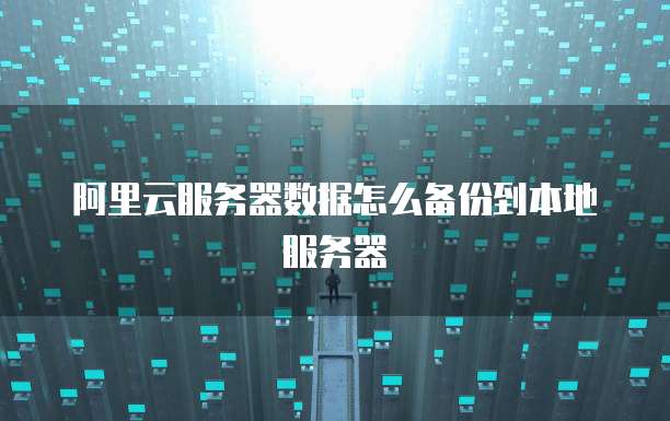 阿里云服务器数据怎么备份到本地服务器