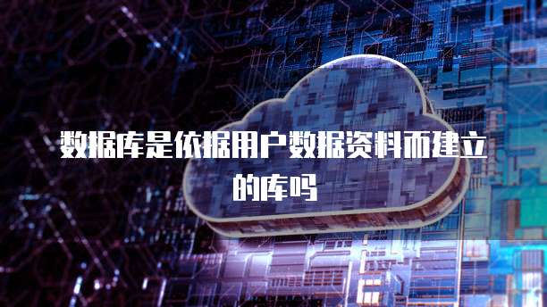 数据库是依据用户数据资料而建立的库吗