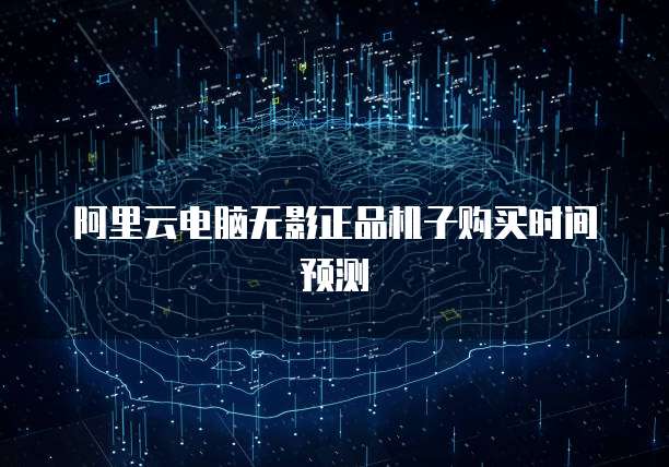 阿里云电脑无影正品机子购买时间预测