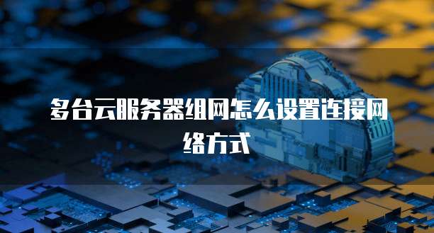 多台云服务器组网怎么设置连接网络方式