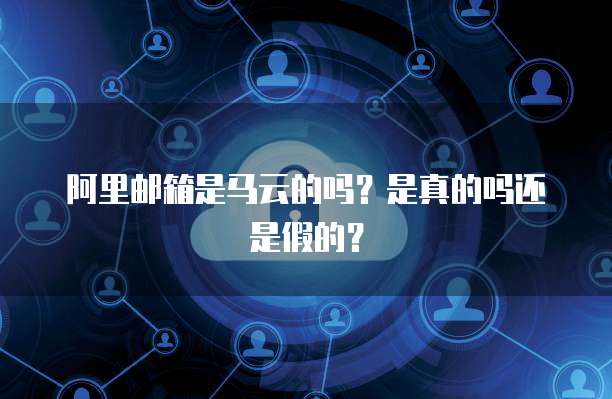 阿里邮箱是马云的吗？是真的吗还是假的？