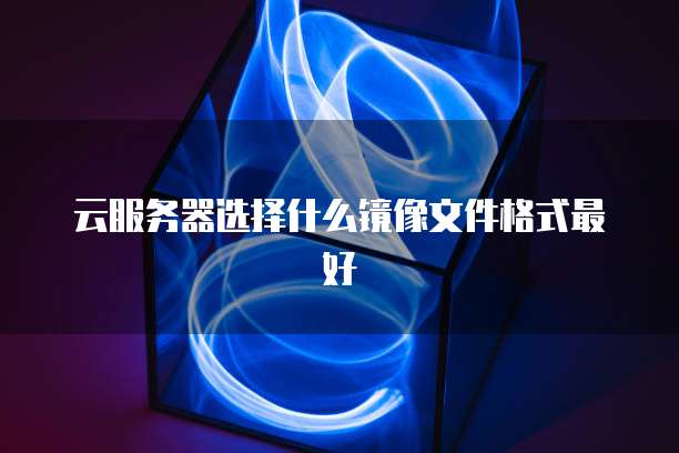 云服务器选择什么镜像文件格式最好