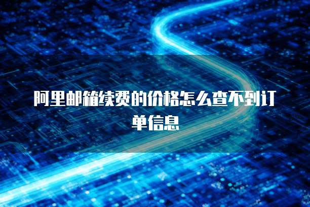 阿里邮箱续费的价格怎么查不到订单信息