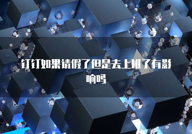 钉钉如果请假了但是去上班了有影响吗