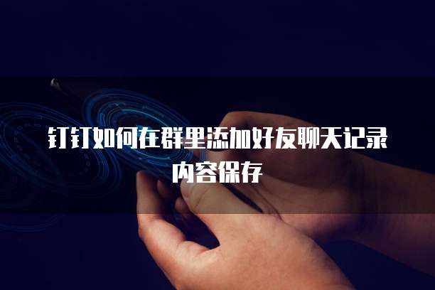钉钉如何在群里添加好友聊天记录内容保存