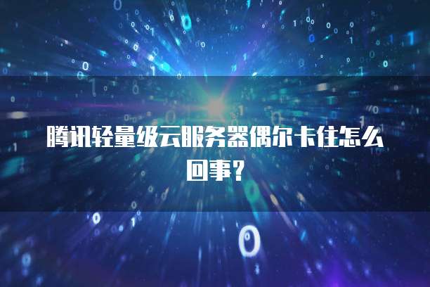 腾讯轻量级云服务器偶尔卡住怎么回事？