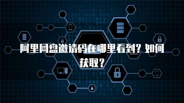 阿里网盘邀请码在哪里看到？如何获取？