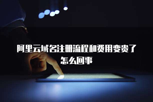 阿里云域名注册流程和费用变贵了怎么回事