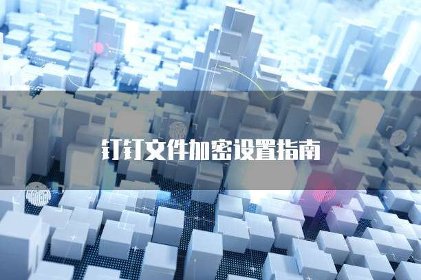 钉钉文件加密设置指南