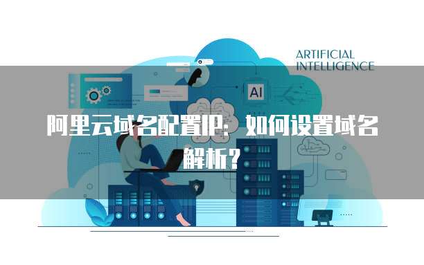 阿里云域名配置IP：如何设置域名解析？