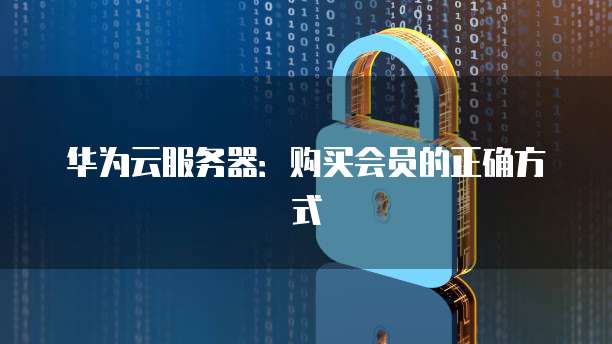 华为云服务器：购买会员的正确方式