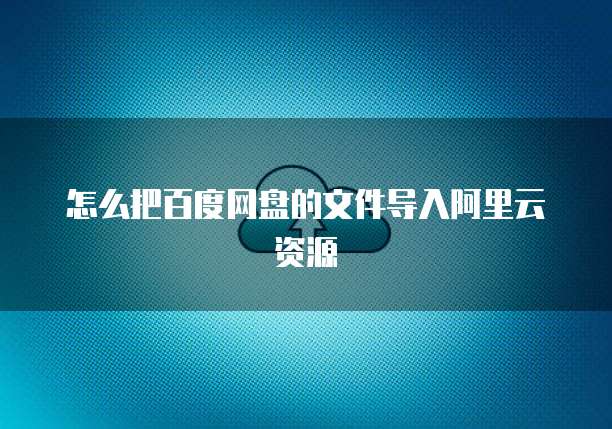 怎么把百度网盘的文件导入阿里云资源
