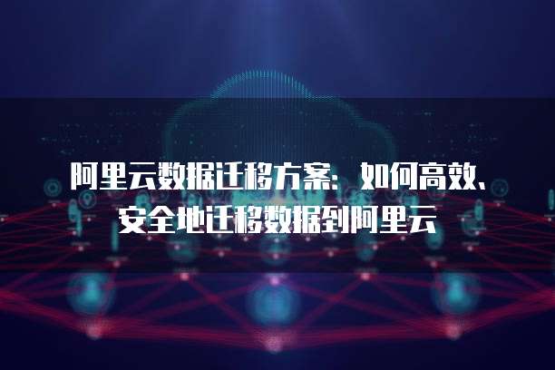 阿里云数据迁移方案：如何高效、安全地迁移数据到阿里云